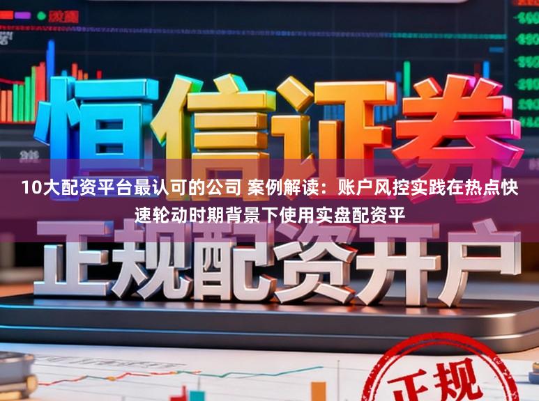 10大配资平台最认可的公司 案例解读：账户风控实践在热点快速轮动时期背景下使用实盘配资平