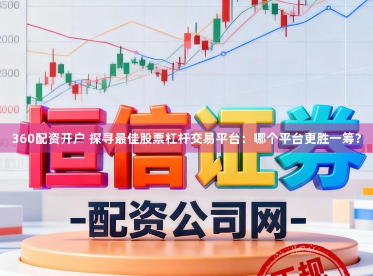 360配资开户 探寻最佳股票杠杆交易平台：哪个平台更胜一筹？