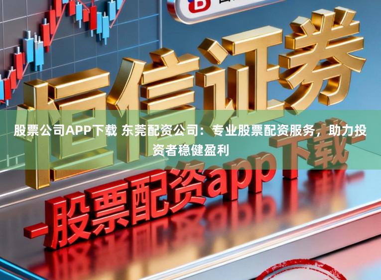 股票公司APP下载 东莞配资公司：专业股票配资服务，助力投资者稳健盈利