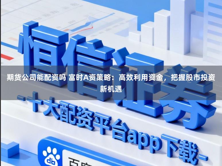 期货公司能配资吗 富时A资策略：高效利用资金，把握股市投资新机遇