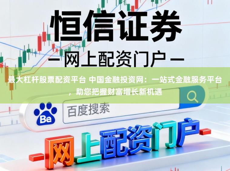 最大杠杆股票配资平台 中国金融投资网：一站式金融服务平台，助您把握财富增长新机遇