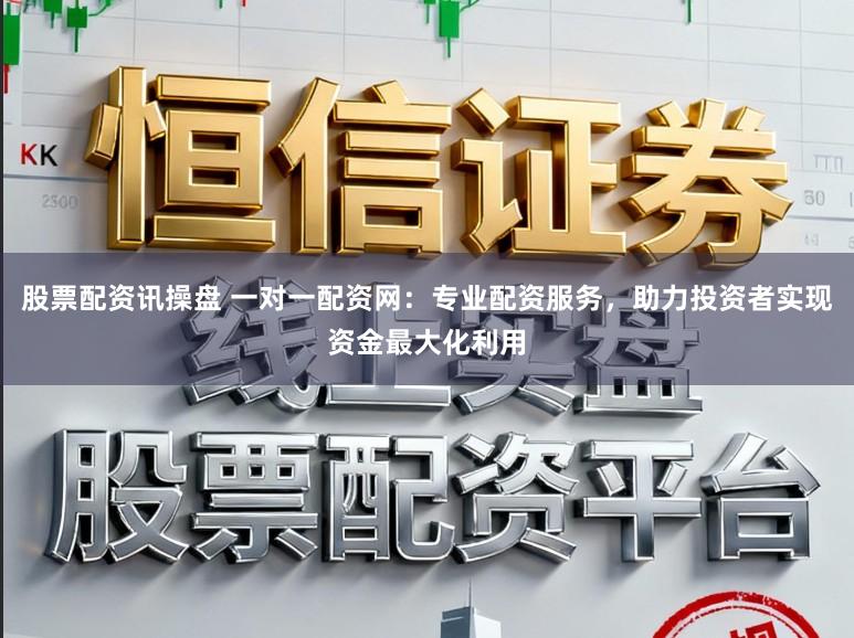 股票配资讯操盘 一对一配资网：专业配资服务，助力投资者实现资金最大化利用