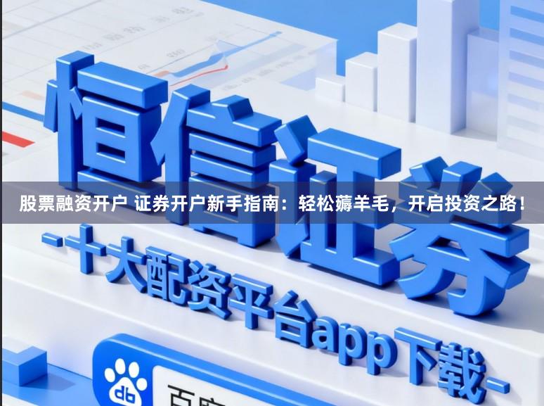 股票融资开户 证券开户新手指南：轻松薅羊毛，开启投资之路！