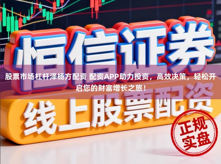 股票市场杠杆泽杨方配资 配资APP助力投资，高效决策，轻松开启您的财富增长之旅！
