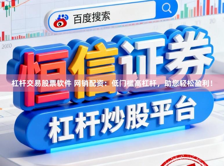 杠杆交易股票软件 网销配资：低门槛高杠杆，助您轻松盈利！