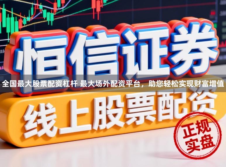 全国最大股票配资杠杆 最大场外配资平台，助您轻松实现财富增值