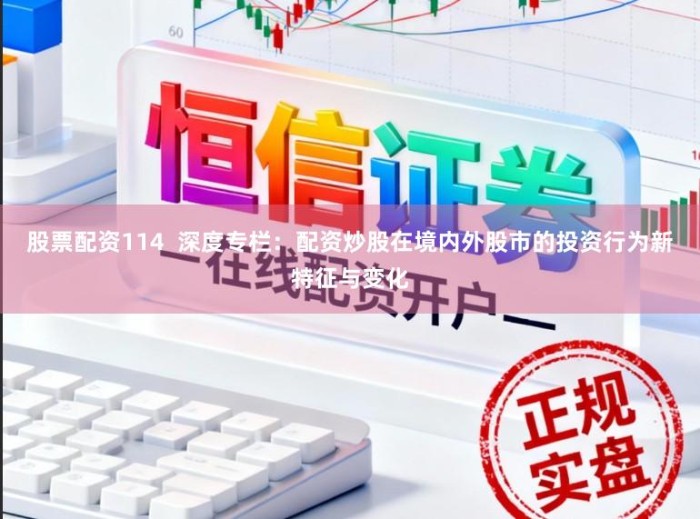 股票配资114  深度专栏：配资炒股在境内外股市的投资行为新特征与变化