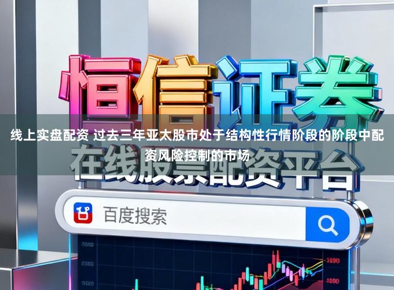 线上实盘配资 过去三年亚太股市处于结构性行情阶段的阶段中配资风险控制的市场