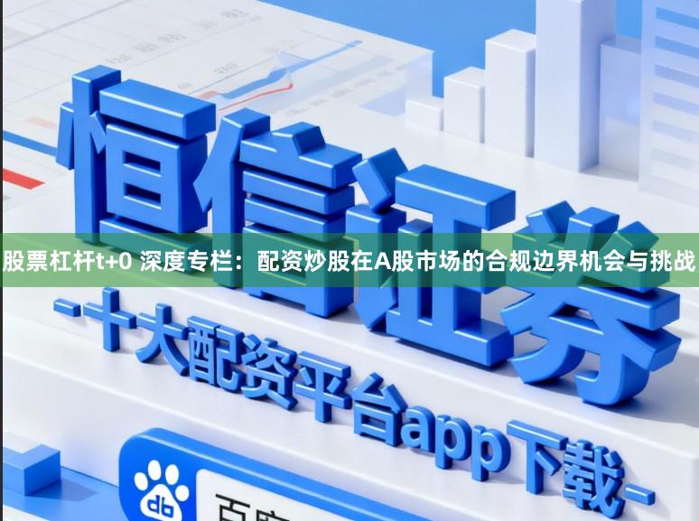 股票杠杆t+0 深度专栏：配资炒股在A股市场的合规边界机会与挑战
