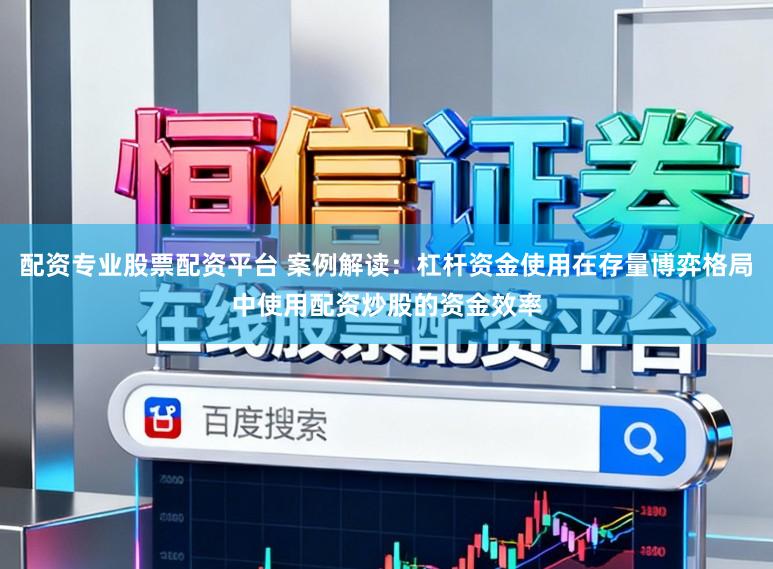 配资专业股票配资平台 案例解读：杠杆资金使用在存量博弈格局中使用配资炒股的资金效率