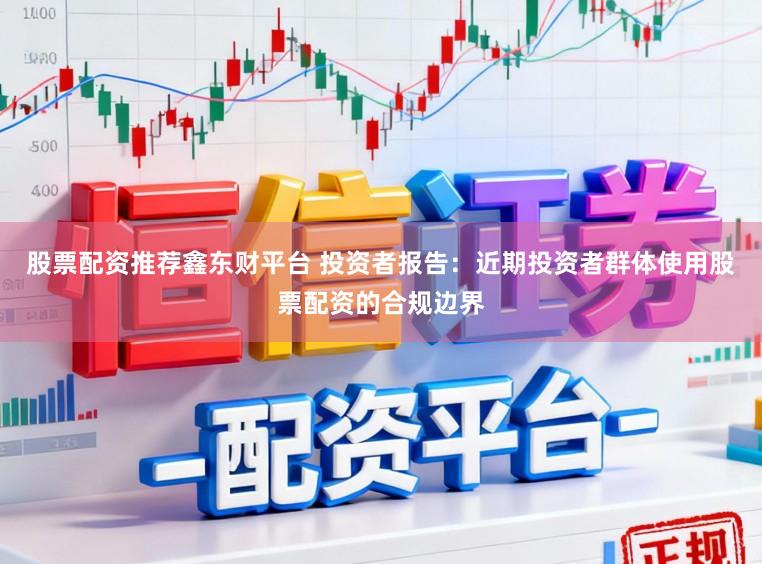 股票配资推荐鑫东财平台 投资者报告：近期投资者群体使用股票配资的合规边界