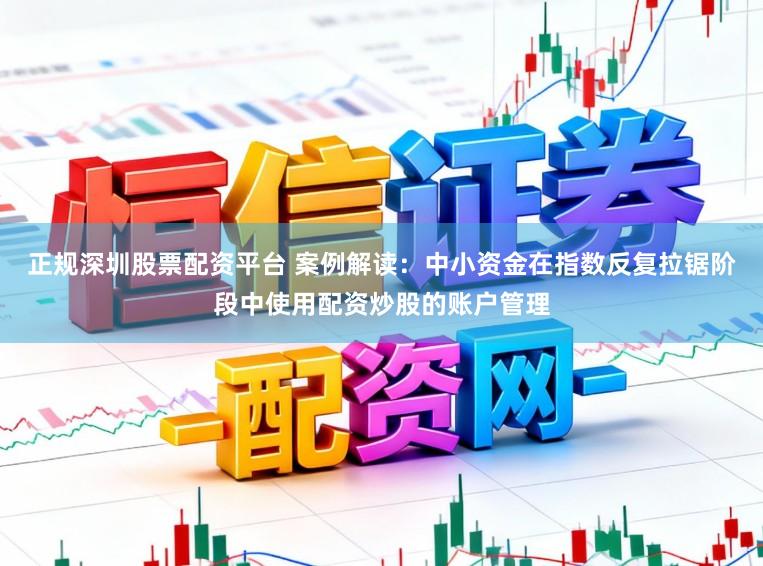 正规深圳股票配资平台 案例解读：中小资金在指数反复拉锯阶段中使用配资炒股的账户管理