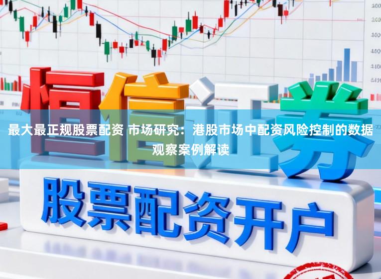 最大最正规股票配资 市场研究：港股市场中配资风险控制的数据观察案例解读