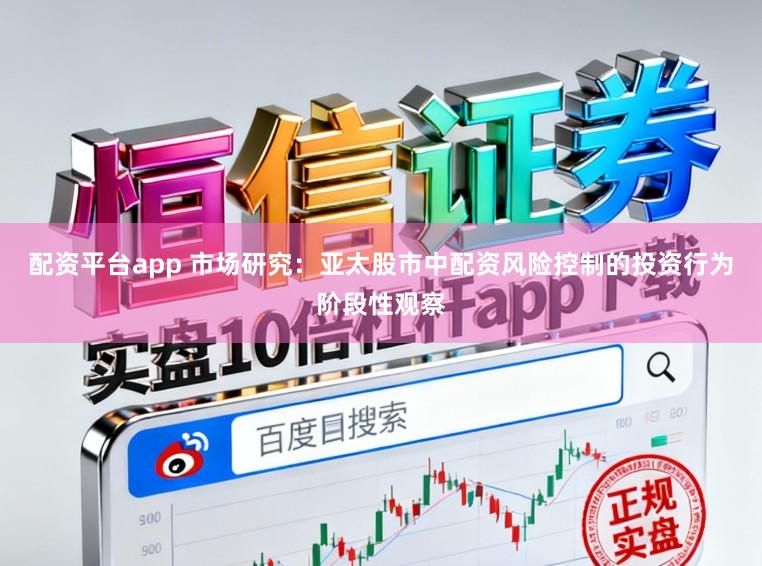 配资平台app 市场研究：亚太股市中配资风险控制的投资行为阶段性观察