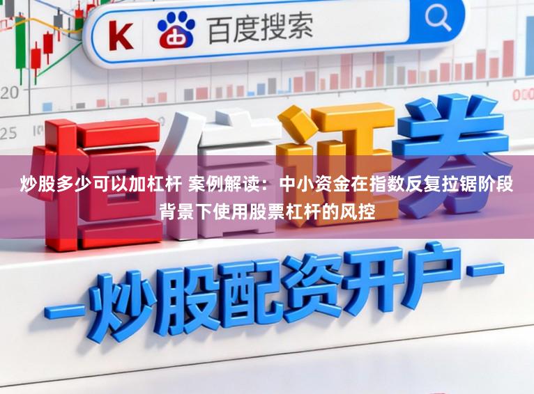 炒股多少可以加杠杆 案例解读：中小资金在指数反复拉锯阶段背景下使用股票杠杆的风控