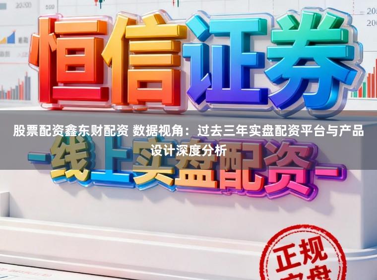 股票配资鑫东财配资 数据视角：过去三年实盘配资平台与产品设计深度分析