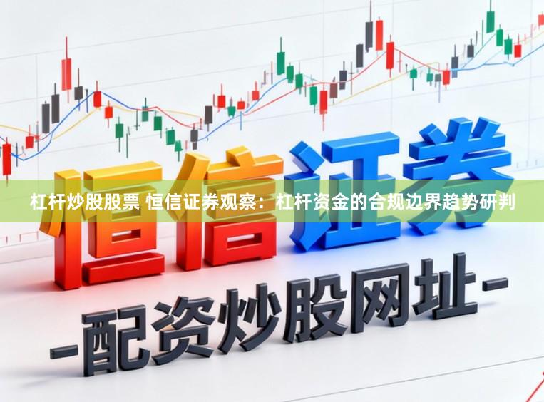 杠杆炒股股票 恒信证券观察：杠杆资金的合规边界趋势研判