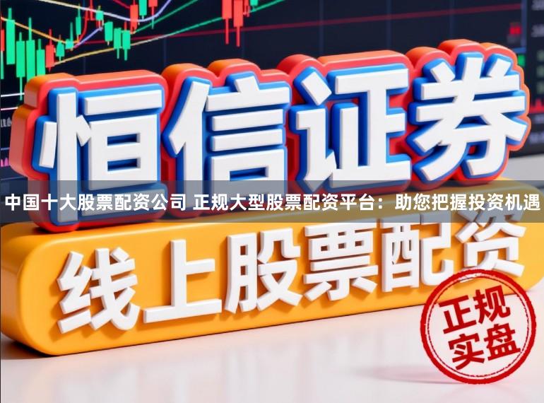 中国十大股票配资公司 正规大型股票配资平台：助您把握投资机遇
