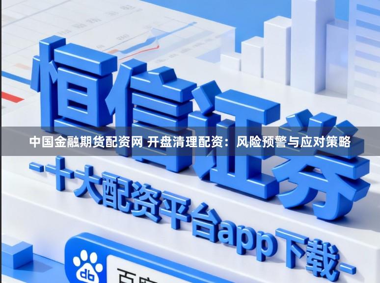 中国金融期货配资网 开盘清理配资：风险预警与应对策略