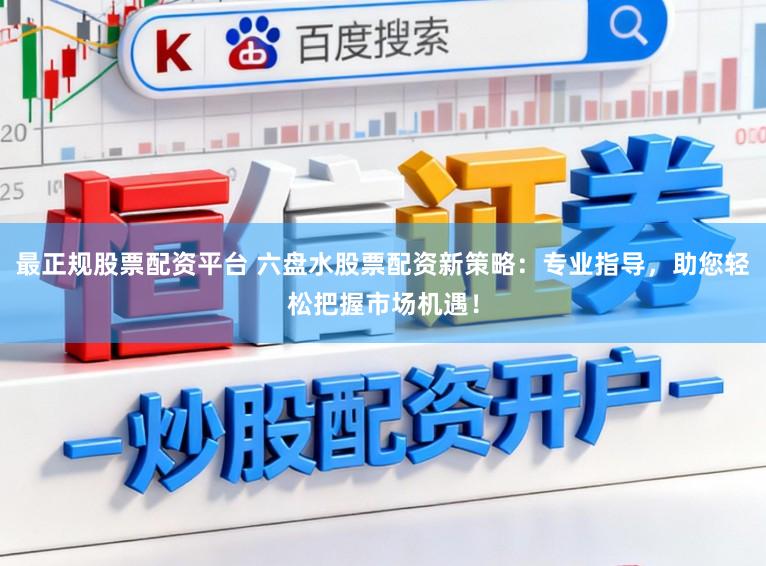 最正规股票配资平台 六盘水股票配资新策略：专业指导，助您轻松把握市场机遇！