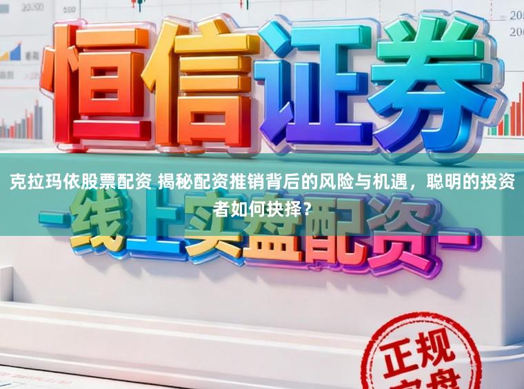 克拉玛依股票配资 揭秘配资推销背后的风险与机遇，聪明的投资者如何抉择？
