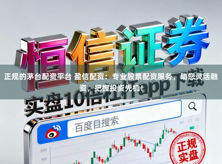 正规的茅台配资平台 盈信配资：专业股票配资服务，助您灵活融资，把握投资先机！