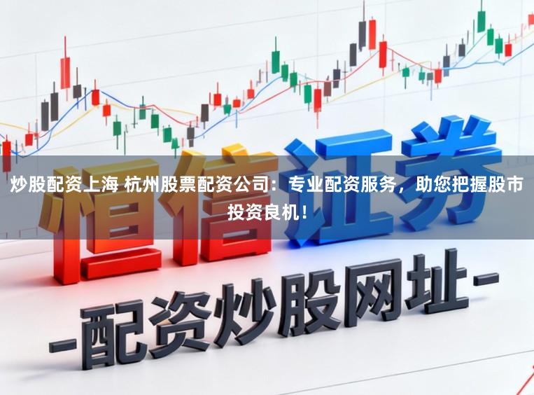 炒股配资上海 杭州股票配资公司：专业配资服务，助您把握股市投资良机！