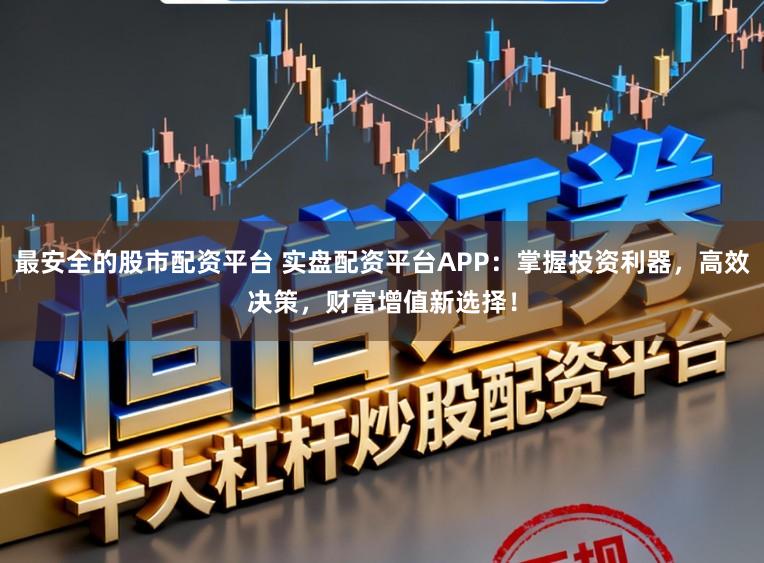 最安全的股市配资平台 实盘配资平台APP：掌握投资利器，高效决策，财富增值新选择！