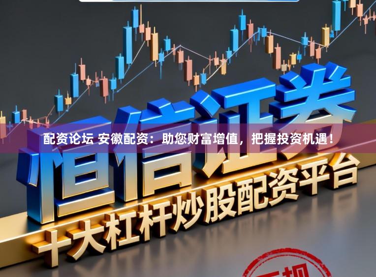 配资论坛 安徽配资：助您财富增值，把握投资机遇！