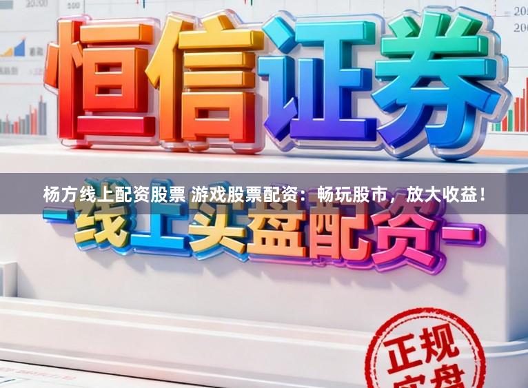杨方线上配资股票 游戏股票配资：畅玩股市，放大收益！