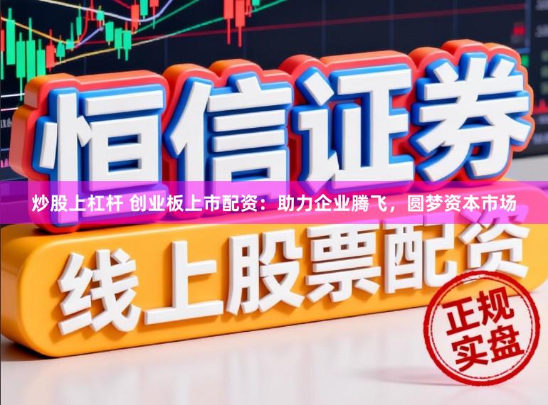 炒股上杠杆 创业板上市配资：助力企业腾飞，圆梦资本市场