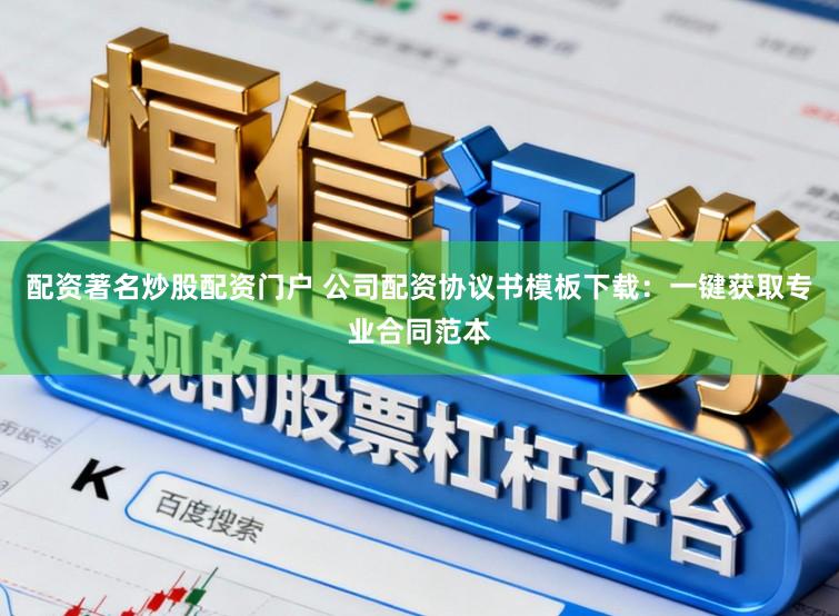 配资著名炒股配资门户 公司配资协议书模板下载：一键获取专业合同范本