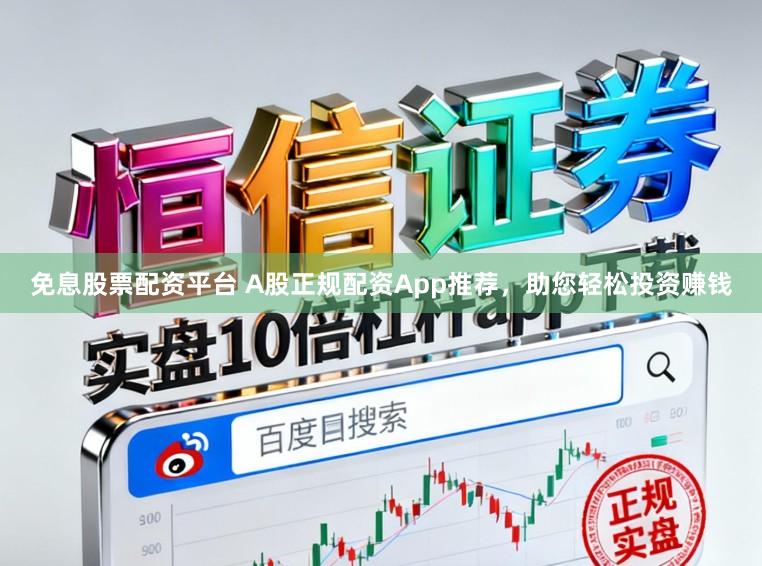 免息股票配资平台 A股正规配资App推荐，助您轻松投资赚钱