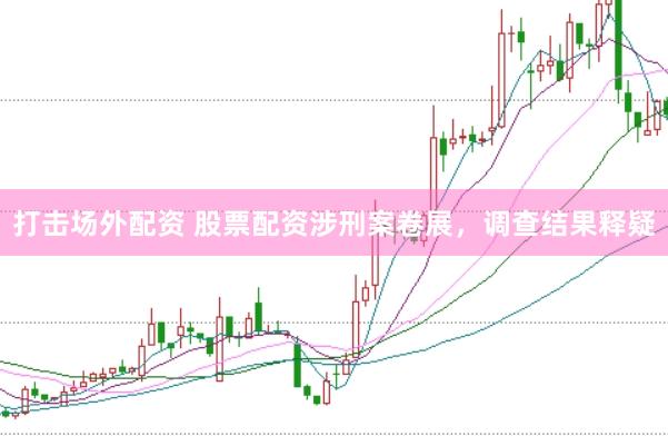 打击场外配资 股票配资涉刑案卷展，调查结果释疑