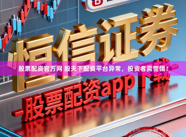 股票配资官方网 股天下配资平台异常，投资者需警惕！