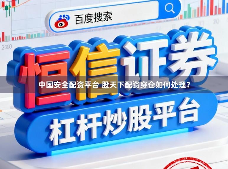 中国安全配资平台 股天下配资穿仓如何处理？