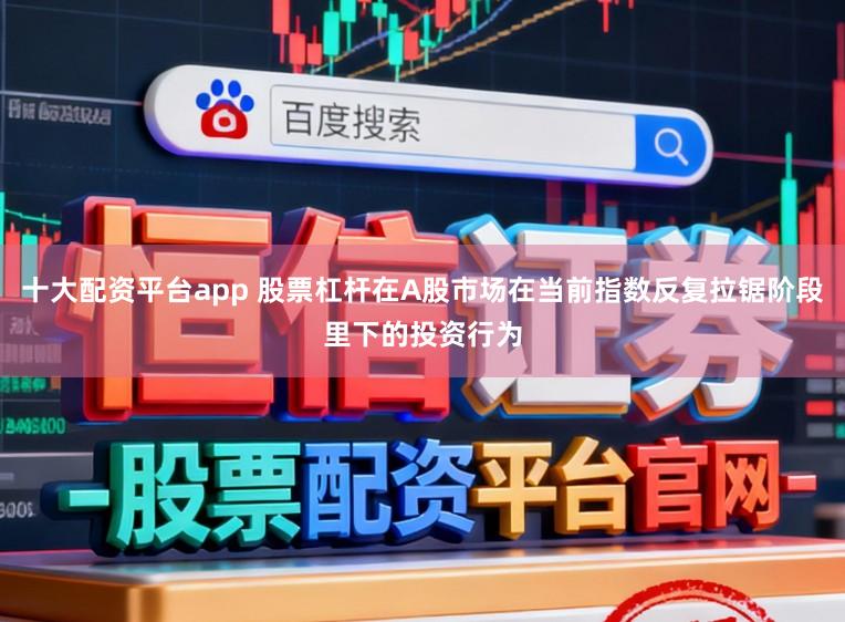 十大配资平台app 股票杠杆在A股市场在当前指数反复拉锯阶段里下的投资行为
