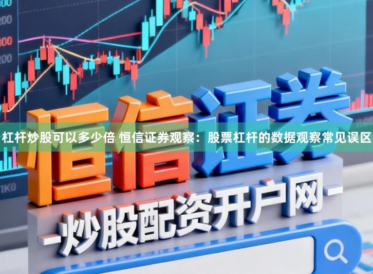 杠杆炒股可以多少倍 恒信证券观察：股票杠杆的数据观察常见误区